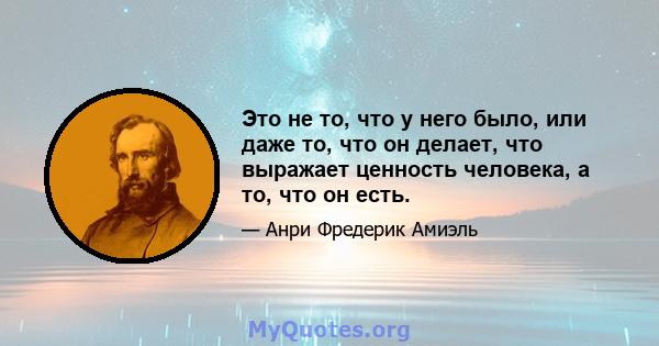 Это не то, что у него было, или даже то, что он делает, что выражает ценность человека, а то, что он есть.