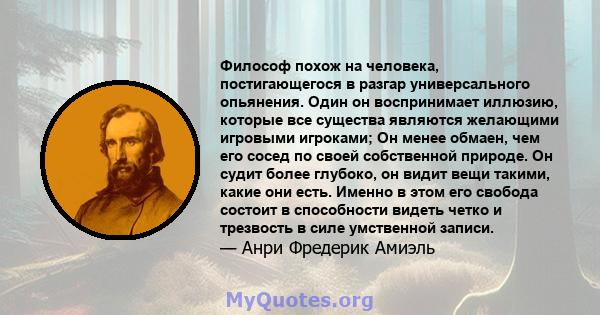 Философ похож на человека, постигающегося в разгар универсального опьянения. Один он воспринимает иллюзию, которые все существа являются желающими игровыми игроками; Он менее обмаен, чем его сосед по своей собственной