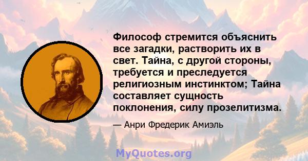 Философ стремится объяснить все загадки, растворить их в свет. Тайна, с другой стороны, требуется и преследуется религиозным инстинктом; Тайна составляет сущность поклонения, силу прозелитизма.