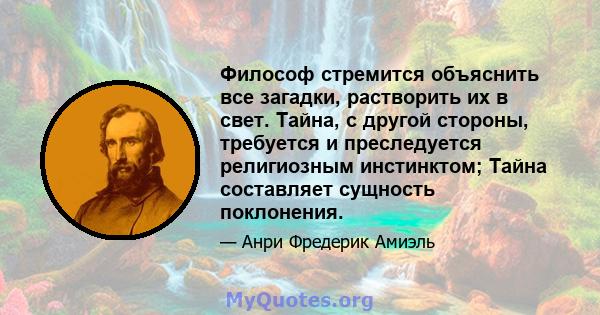 Философ стремится объяснить все загадки, растворить их в свет. Тайна, с другой стороны, требуется и преследуется религиозным инстинктом; Тайна составляет сущность поклонения.