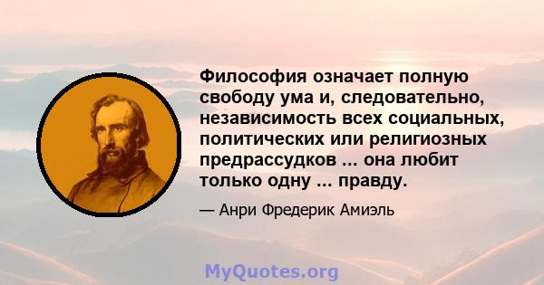 Философия означает полную свободу ума и, следовательно, независимость всех социальных, политических или религиозных предрассудков ... она любит только одну ... правду.