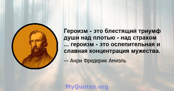 Героизм - это блестящий триумф души над плотью - над страхом ... героизм - это ослепительная и славная концентрация мужества.