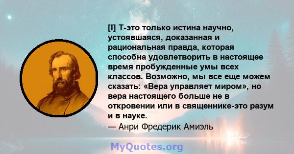 [I] T-это только истина научно, устоявшаяся, доказанная и рациональная правда, которая способна удовлетворить в настоящее время пробужденные умы всех классов. Возможно, мы все еще можем сказать: «Вера управляет миром»,