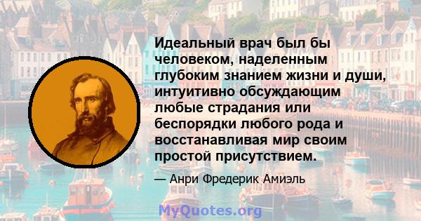 Идеальный врач был бы человеком, наделенным глубоким знанием жизни и души, интуитивно обсуждающим любые страдания или беспорядки любого рода и восстанавливая мир своим простой присутствием.