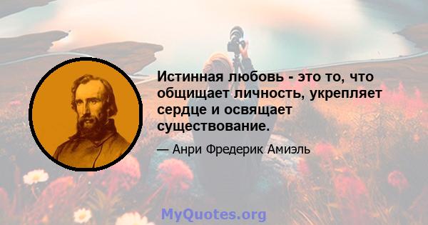 Истинная любовь - это то, что общищает личность, укрепляет сердце и освящает существование.