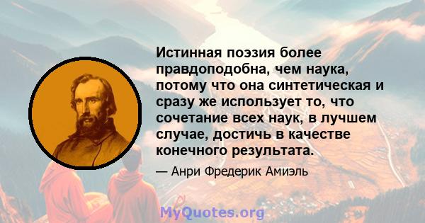 Истинная поэзия более правдоподобна, чем наука, потому что она синтетическая и сразу же использует то, что сочетание всех наук, в лучшем случае, достичь в качестве конечного результата.