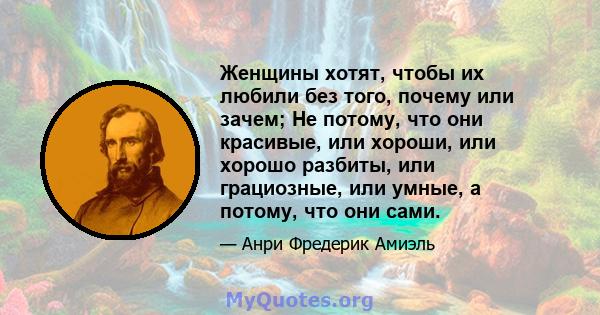 Женщины хотят, чтобы их любили без того, почему или зачем; Не потому, что они красивые, или хороши, или хорошо разбиты, или грациозные, или умные, а потому, что они сами.