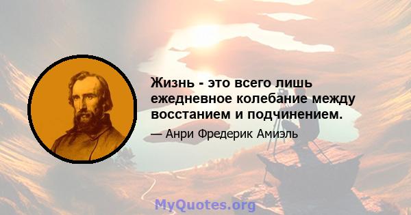 Жизнь - это всего лишь ежедневное колебание между восстанием и подчинением.