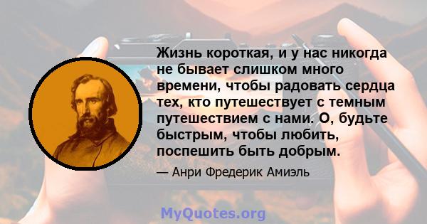 Жизнь короткая, и у нас никогда не бывает слишком много времени, чтобы радовать сердца тех, кто путешествует с темным путешествием с нами. О, будьте быстрым, чтобы любить, поспешить быть добрым.