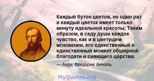 Каждый бутон цветов, но один раз и каждый цветок имеет только минуту идеальной красоты; Таким образом, в саду души каждое чувство, как и в цветущем мгновении, его единственный и единственный момент обширной благодати и