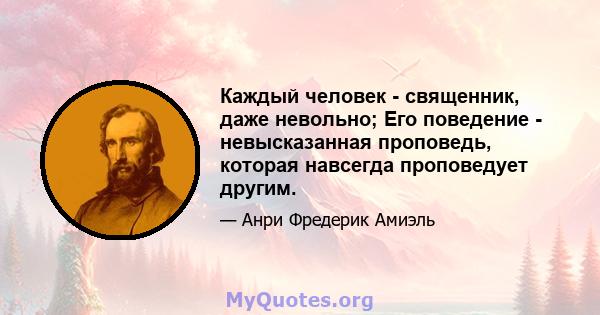 Каждый человек - священник, даже невольно; Его поведение - невысказанная проповедь, которая навсегда проповедует другим.