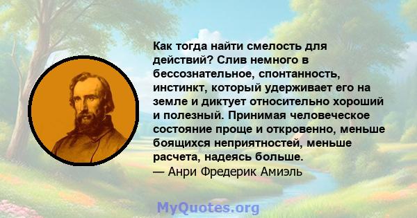 Как тогда найти смелость для действий? Слив немного в бессознательное, спонтанность, инстинкт, который удерживает его на земле и диктует относительно хороший и полезный. Принимая человеческое состояние проще и