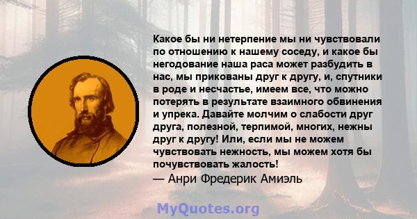 Какое бы ни нетерпение мы ни чувствовали по отношению к нашему соседу, и какое бы негодование наша раса может разбудить в нас, мы прикованы друг к другу, и, спутники в роде и несчастье, имеем все, что можно потерять в