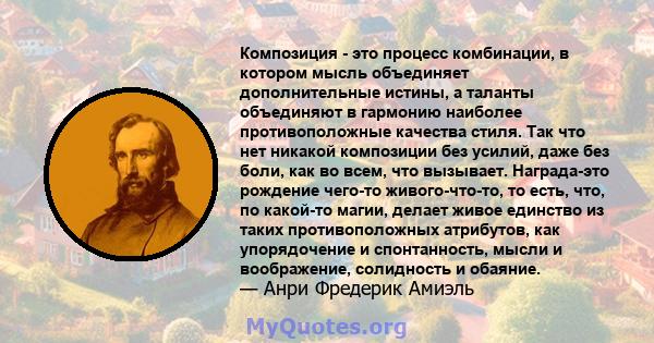 Композиция - это процесс комбинации, в котором мысль объединяет дополнительные истины, а таланты объединяют в гармонию наиболее противоположные качества стиля. Так что нет никакой композиции без усилий, даже без боли,