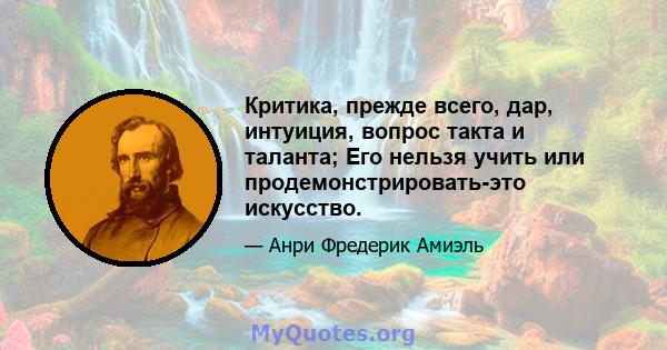 Критика, прежде всего, дар, интуиция, вопрос такта и таланта; Его нельзя учить или продемонстрировать-это искусство.