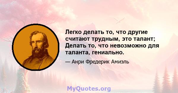 Легко делать то, что другие считают трудным, это талант; Делать то, что невозможно для таланта, гениально.