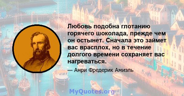 Любовь подобна глотанию горячего шоколада, прежде чем он остынет. Сначала это займет вас врасплох, но в течение долгого времени сохраняет вас нагреваться.