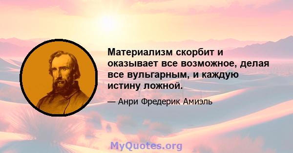 Материализм скорбит и оказывает все возможное, делая все вульгарным, и каждую истину ложной.