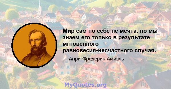 Мир сам по себе не мечта, но мы знаем его только в результате мгновенного равновесия-несчастного случая.