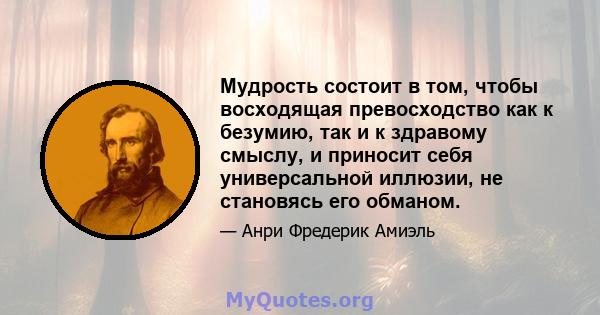 Мудрость состоит в том, чтобы восходящая превосходство как к безумию, так и к здравому смыслу, и приносит себя универсальной иллюзии, не становясь его обманом.