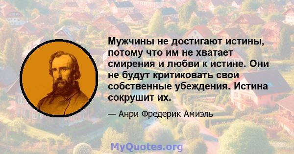 Мужчины не достигают истины, потому что им не хватает смирения и любви к истине. Они не будут критиковать свои собственные убеждения. Истина сокрушит их.