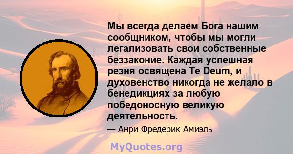 Мы всегда делаем Бога нашим сообщником, чтобы мы могли легализовать свои собственные беззаконие. Каждая успешная резня освящена Te Deum, и духовенство никогда не желало в бенедикциях за любую победоносную великую