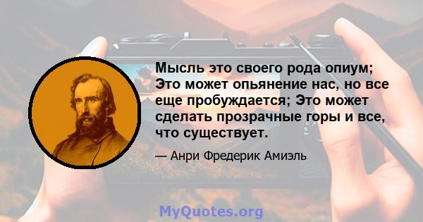 Мысль это своего рода опиум; Это может опьянение нас, но все еще пробуждается; Это может сделать прозрачные горы и все, что существует.