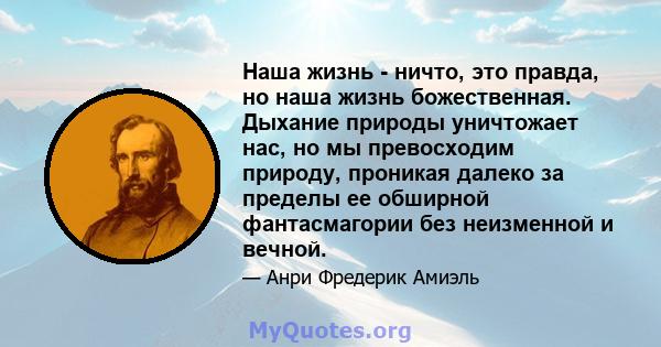 Наша жизнь - ничто, это правда, но наша жизнь божественная. Дыхание природы уничтожает нас, но мы превосходим природу, проникая далеко за пределы ее обширной фантасмагории без неизменной и вечной.