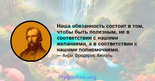 Наша обязанность состоит в том, чтобы быть полезным, не в соответствии с нашими желаниями, а в соответствии с нашими полномочиями.