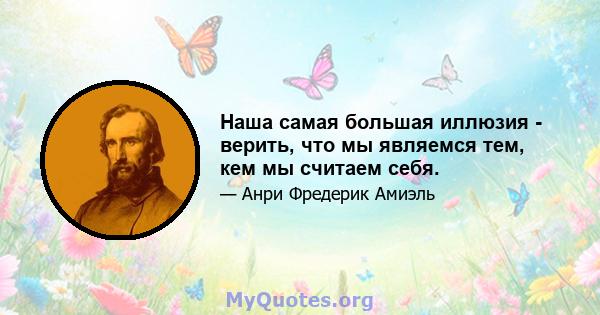 Наша самая большая иллюзия - верить, что мы являемся тем, кем мы считаем себя.