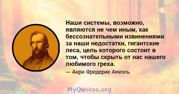 Наши системы, возможно, являются не чем иным, как бессознательными извинениями за наши недостатки, гигантские леса, цель которого состоит в том, чтобы скрыть от нас нашего любимого греха.