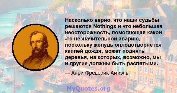 Насколько верно, что наши судьбы решаются Nothings и что небольшая неосторожность, помогающая какой -то незначительной аварию, поскольку желудь оплодотворяется каплей дождя, может поднять деревья, на которых, возможно,