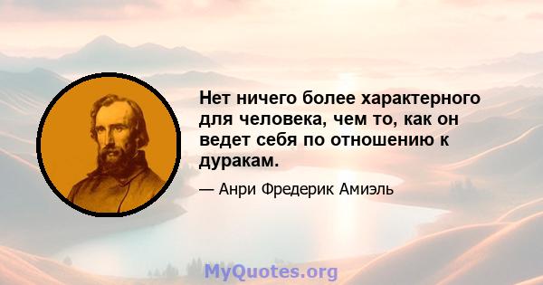 Нет ничего более характерного для человека, чем то, как он ведет себя по отношению к дуракам.