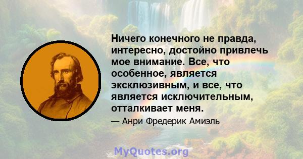 Ничего конечного не правда, интересно, достойно привлечь мое внимание. Все, что особенное, является эксклюзивным, и все, что является исключительным, отталкивает меня.