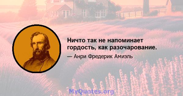 Ничто так не напоминает гордость, как разочарование.