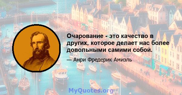 Очарование - это качество в других, которое делает нас более довольными самими собой.