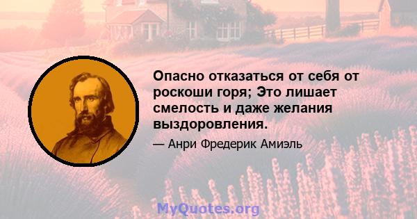 Опасно отказаться от себя от роскоши горя; Это лишает смелость и даже желания выздоровления.