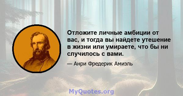 Отложите личные амбиции от вас, и тогда вы найдете утешение в жизни или умираете, что бы ни случилось с вами.