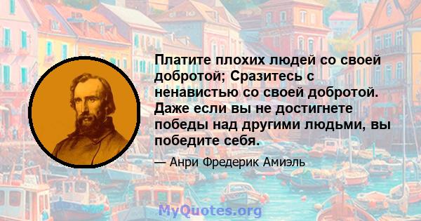 Платите плохих людей со своей добротой; Сразитесь с ненавистью со своей добротой. Даже если вы не достигнете победы над другими людьми, вы победите себя.