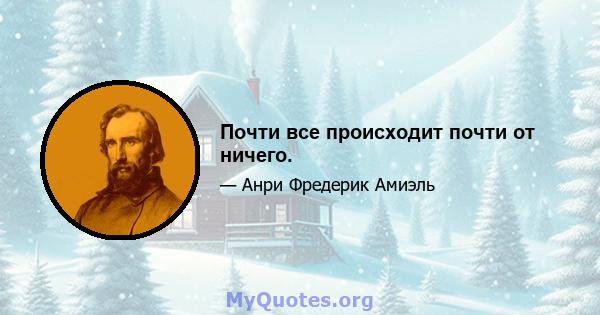 Почти все происходит почти от ничего.