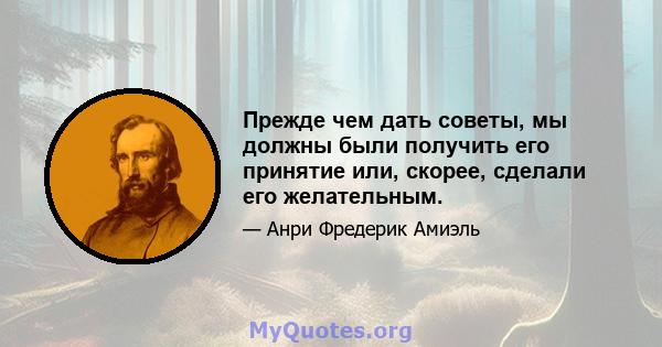 Прежде чем дать советы, мы должны были получить его принятие или, скорее, сделали его желательным.