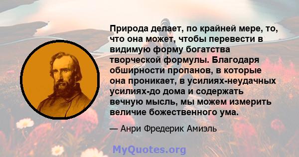 Природа делает, по крайней мере, то, что она может, чтобы перевести в видимую форму богатства творческой формулы. Благодаря обширности пропанов, в которые она проникает, в усилиях-неудачных усилиях-до дома и содержать