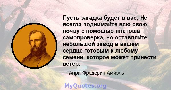 Пусть загадка будет в вас; Не всегда поднимайте всю свою почву с помощью платоша самопроверка, но оставляйте небольшой завод в вашем сердце готовым к любому семени, которое может принести ветер.