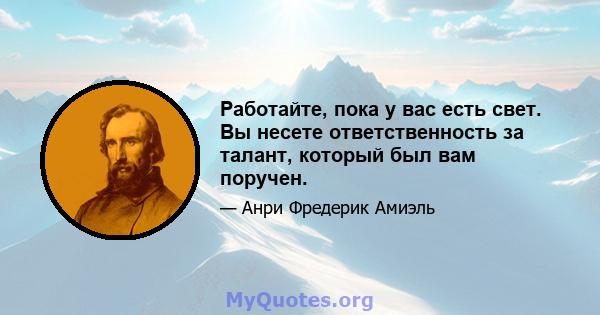 Работайте, пока у вас есть свет. Вы несете ответственность за талант, который был вам поручен.