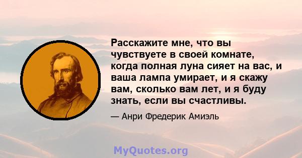 Расскажите мне, что вы чувствуете в своей комнате, когда полная луна сияет на вас, и ваша лампа умирает, и я скажу вам, сколько вам лет, и я буду знать, если вы счастливы.