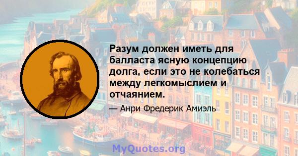 Разум должен иметь для балласта ясную концепцию долга, если это не колебаться между легкомыслием и отчаянием.