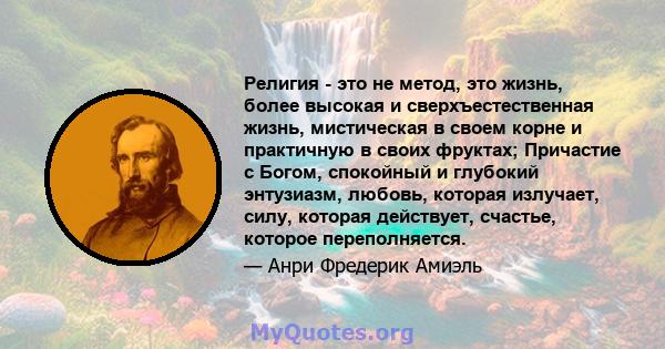 Религия - это не метод, это жизнь, более высокая и сверхъестественная жизнь, мистическая в своем корне и практичную в своих фруктах; Причастие с Богом, спокойный и глубокий энтузиазм, любовь, которая излучает, силу,