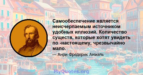 Самообеспечение является неисчерпаемым источником удобных иллюзий. Количество существ, которые хотят увидеть по -настоящему, чрезвычайно мало.