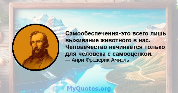 Самообеспечения-это всего лишь выживание животного в нас. Человечество начинается только для человека с самооценкой.