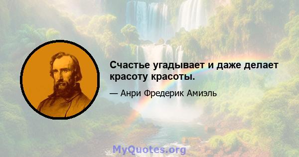 Счастье угадывает и даже делает красоту красоты.